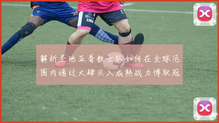 解析圣地亚哥教士队如何在全球范围内通过大肆买入成熟战力博取冠军