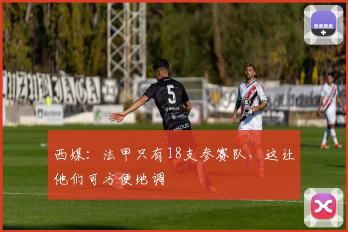 西媒：法甲只有18支参赛队，这让他们可方便地调