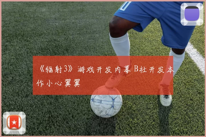 《辐射3》游戏开发内幕 B社开发本作小心翼翼