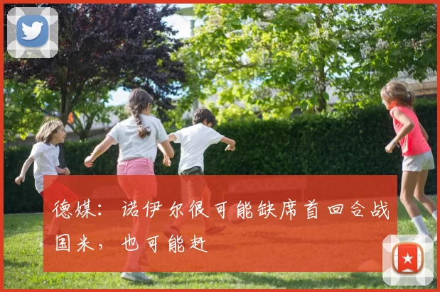 德媒：诺伊尔很可能缺席首回合战国米，也可能赶