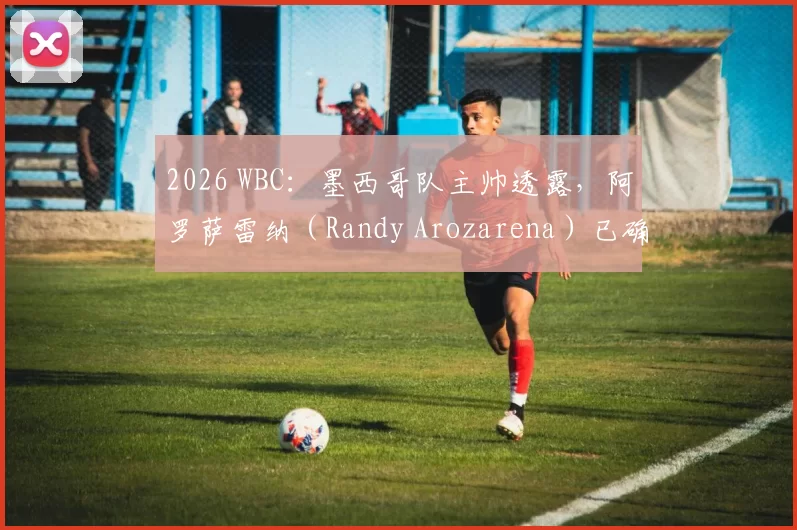 2026 WBC：墨西哥队主帅透露，阿罗萨雷纳（Randy Arozarena）已确认将代表墨西哥出战