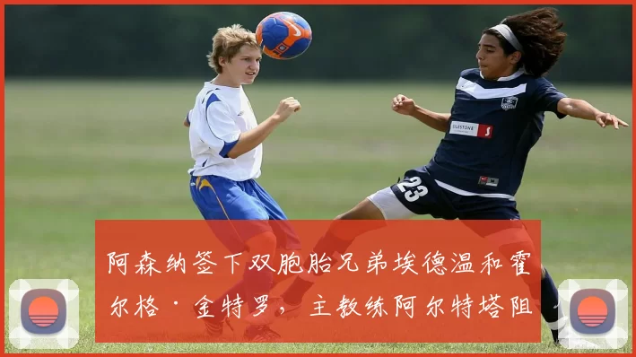 阿森纳签下双胞胎兄弟埃德温和霍尔格·金特罗，主教练阿尔特塔阻止本·怀特离队，球队领先曼城。