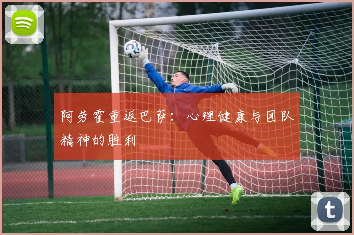 阿劳霍重返巴萨：心理健康与团队精神的胜利