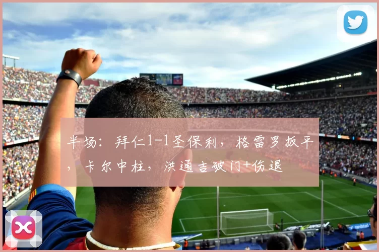 半场：拜仁1-1圣保利，格雷罗扳平，卡尔中柱，洪通吉破门+伤退
