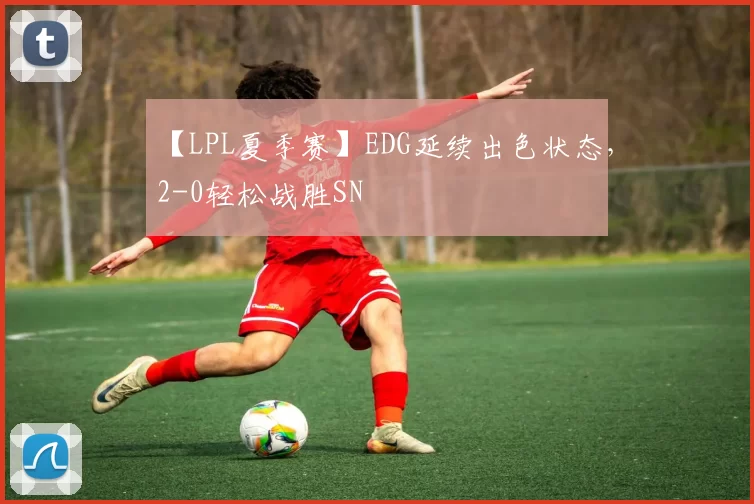 【LPL夏季赛】EDG延续出色状态，2-0轻松战胜SN
