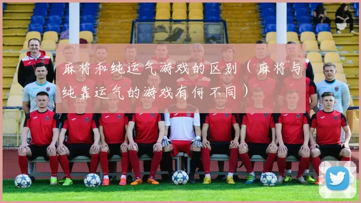 麻将和纯运气游戏的区别（麻将与纯靠运气的游戏有何不同）