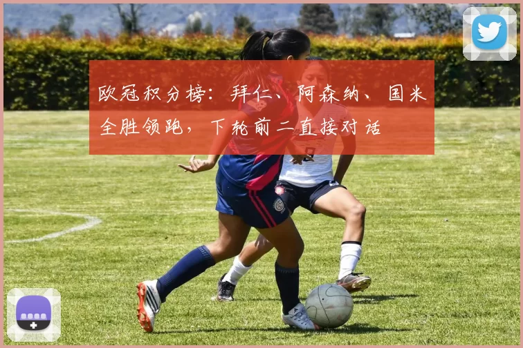 欧冠积分榜：拜仁、阿森纳、国米全胜领跑，下轮前二直接对话