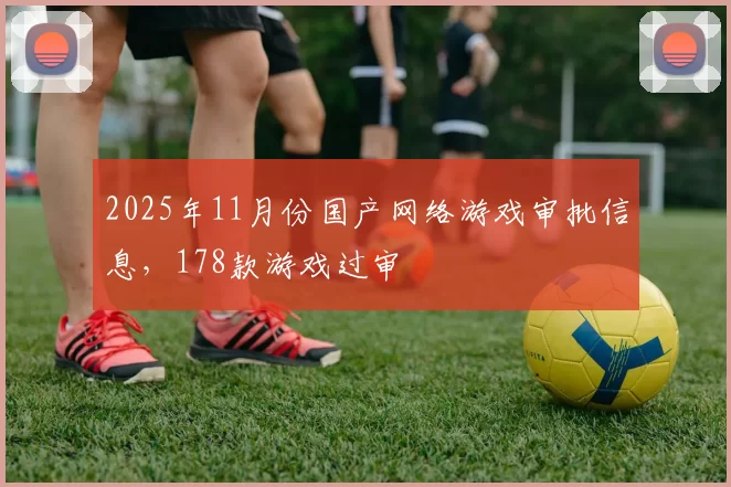 2025年11月份国产网络游戏审批信息，178款游戏过审