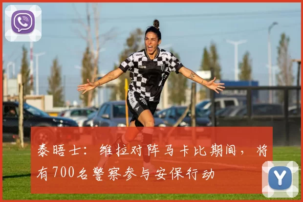 泰晤士：维拉对阵马卡比期间，将有700名警察参与安保行动