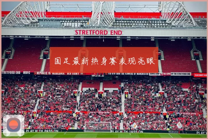 国足最新热身赛表现亮眼