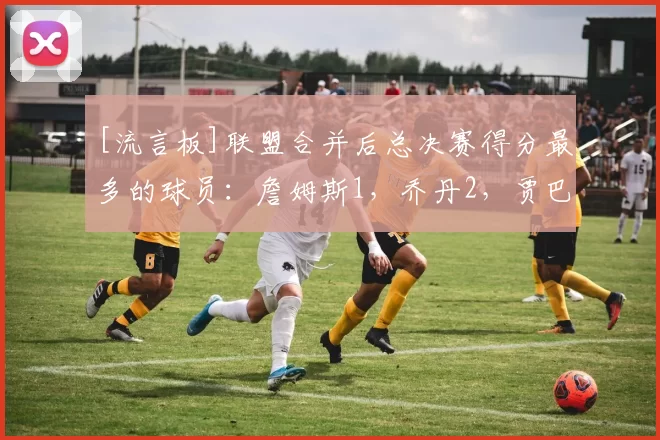 [流言板]联盟合并后总决赛得分最多的球员：詹姆斯1，乔丹2，贾巴尔3