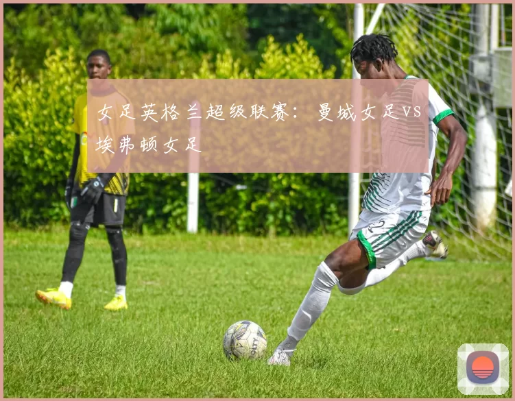 女足英格兰超级联赛：曼城女足vs埃弗顿女足