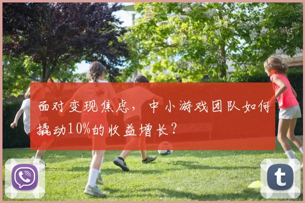 面对变现焦虑，中小游戏团队如何撬动10%的收益增长？