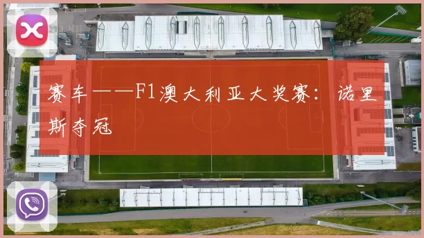 赛车——F1澳大利亚大奖赛：诺里斯夺冠