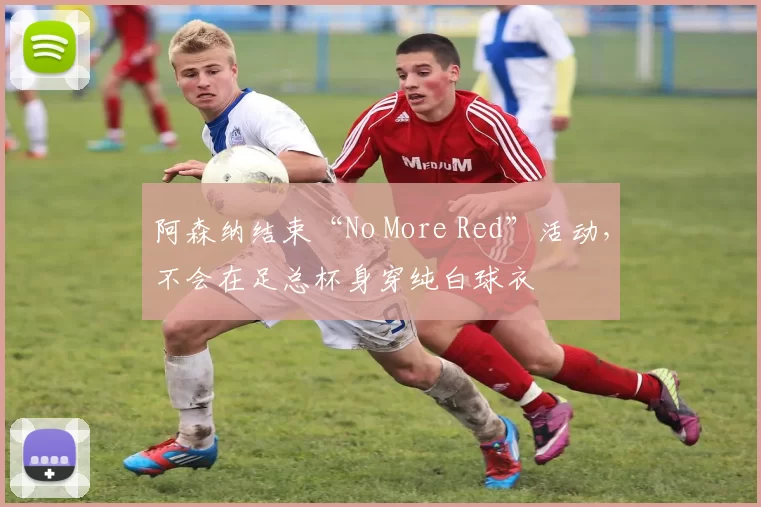 阿森纳结束“No More Red”活动，不会在足总杯身穿纯白球衣