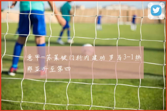 意甲-苏莱破门科内建功 罗马3-1热那亚升至第四