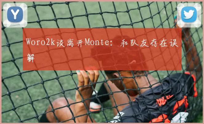 Woro2k谈离开Monte：和队友存在误解