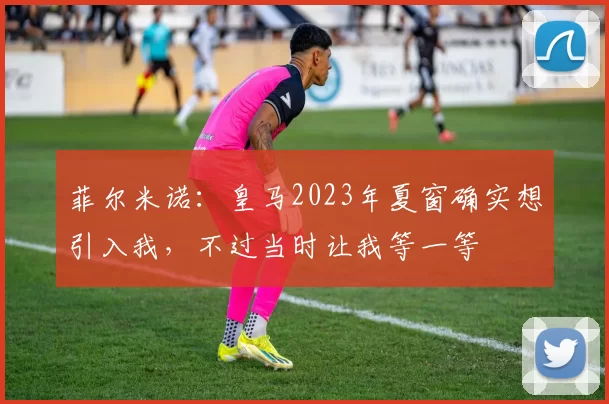 菲尔米诺：皇马2023年夏窗确实想引入我，不过当时让我等一等