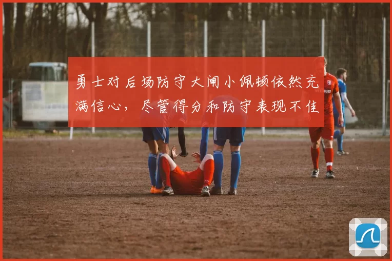 勇士对后场防守大闸小佩顿依然充满信心，尽管得分和防守表现不佳