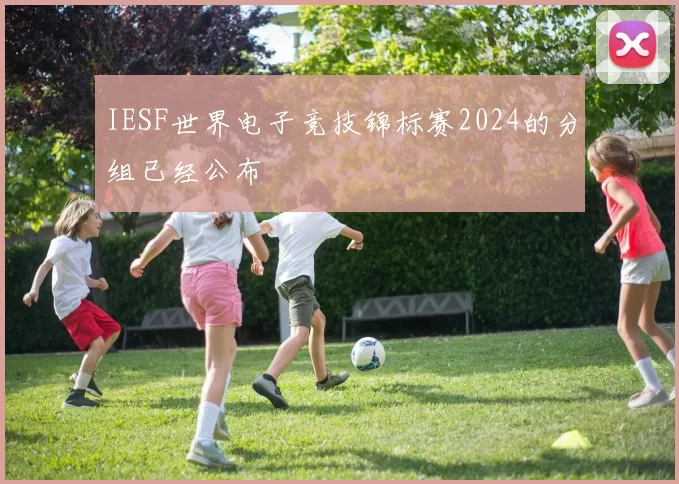 IESF世界电子竞技锦标赛2024的分组已经公布