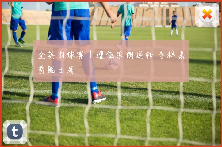 全英羽球赛｜遭伍家朗逆转 李梓嘉首圈出局