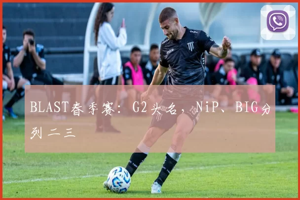 BLAST春季赛：G2头名，NiP、BIG分列二三