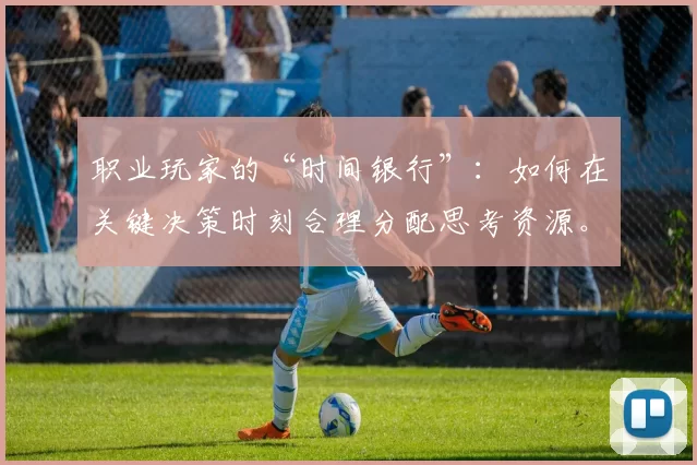职业玩家的“时间银行”：如何在关键决策时刻合理分配思考资源。（职业玩家的时间预算：在关键决策瞬间高效分配思考资源）