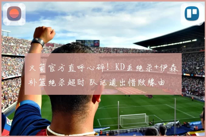 火箭官方直呼心碎！KD丢绝杀+伊森补篮绝杀超时 队记道出惜败缘由
