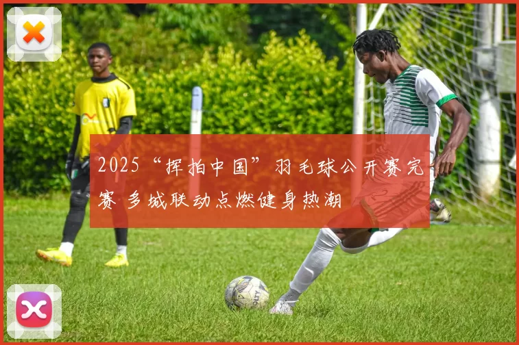 2025“挥拍中国”羽毛球公开赛完赛 多城联动点燃健身热潮