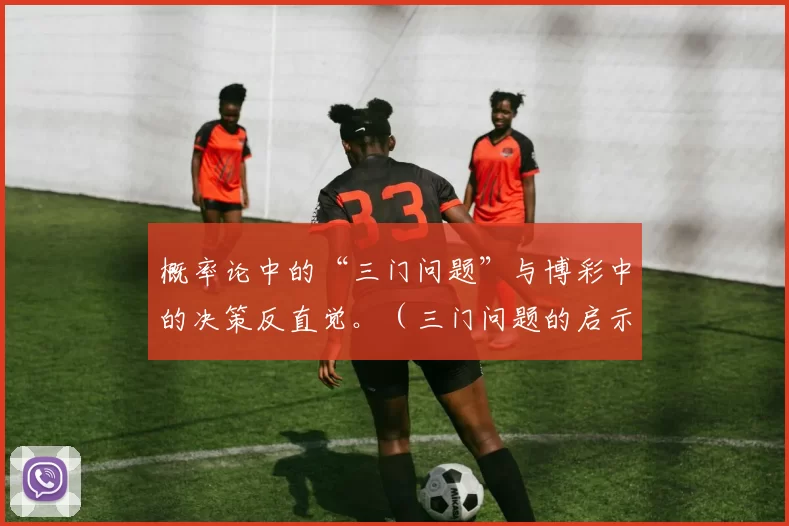 概率论中的“三门问题”与博彩中的决策反直觉。（三门问题的启示：为何博彩中的最佳选择常常违背直觉）