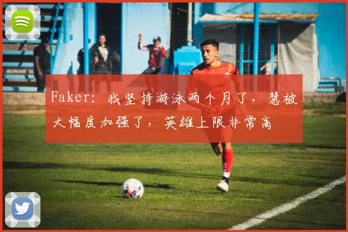 Faker：我坚持游泳两个月了，慧被大幅度加强了，英雄上限非常高