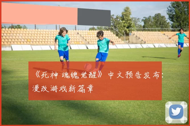 《死神 魂魄觉醒》中文预告发布：漫改游戏新篇章