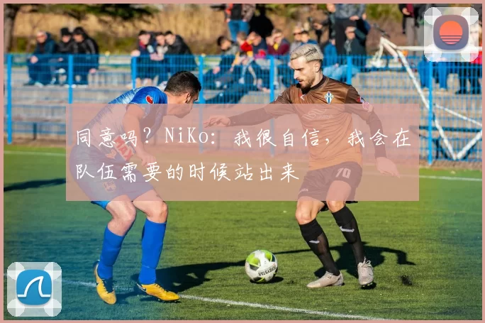 同意吗？NiKo：我很自信，我会在队伍需要的时候站出来