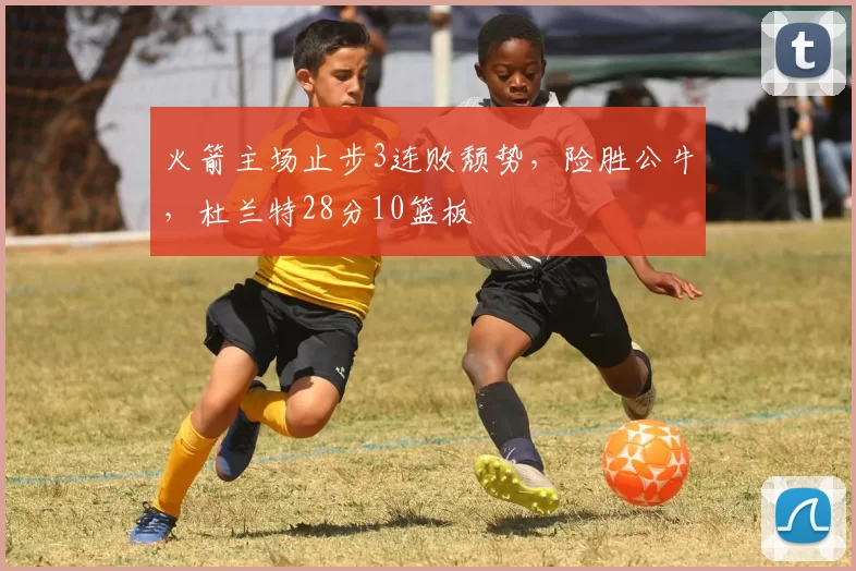 火箭主场止步3连败颓势，险胜公牛，杜兰特28分10篮板