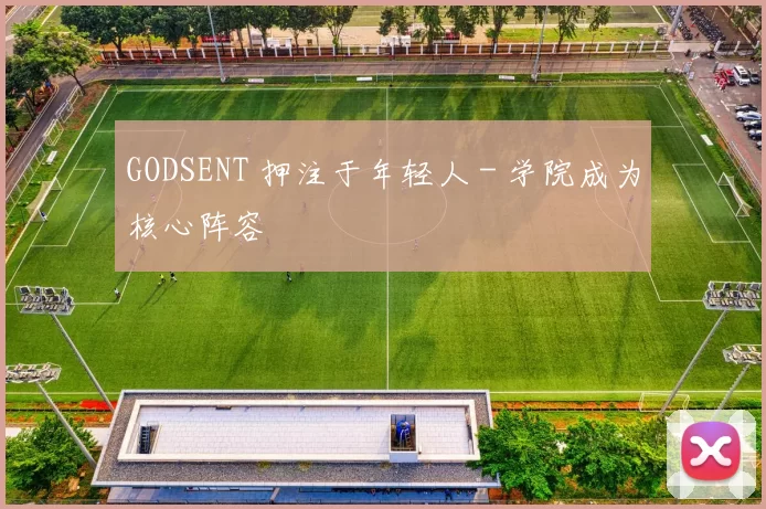 GODSENT 押注于年轻人 - 学院成为核心阵容