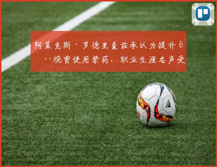 阿莱克斯·罗德里奎兹承认为提升表现曾使用禁药，职业生涯名声受损