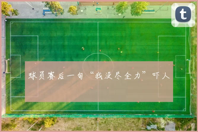 球员赛后一句“我没尽全力”吓人