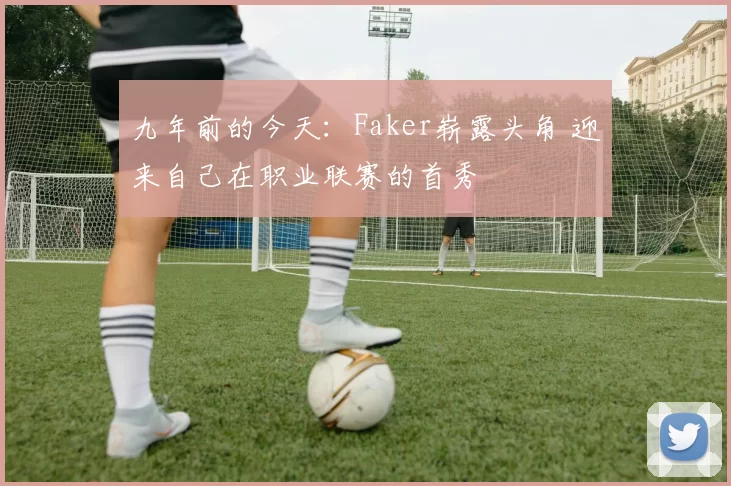 九年前的今天：Faker崭露头角 迎来自己在职业联赛的首秀