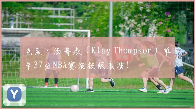 克莱·汤普森（Klay Thompson）单节37分NBA赛场极限表演！