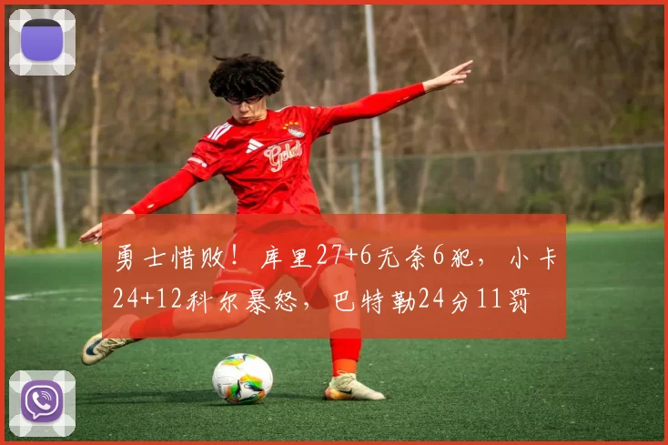 勇士惜败！库里27+6无奈6犯，小卡24+12科尔暴怒，巴特勒24分11罚