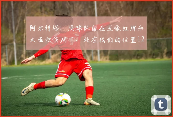 阿尔特塔：没球队能在五张红牌和大面积伤病下，处在我们的位置12亮39回复