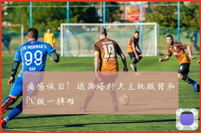 痛感依旧！逃离塔科夫主机版将和PC版一样难