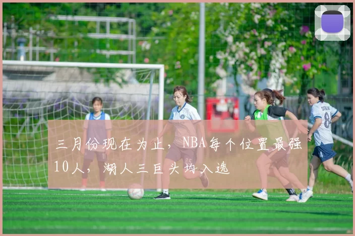 三月份现在为止，NBA每个位置最强10人，湖人三巨头均入选