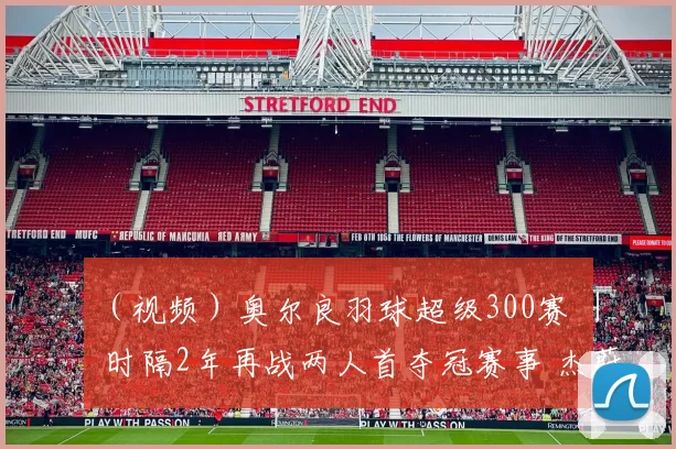（视频）奥尔良羽球超级300赛 ｜ 时隔2年再战两人首夺冠赛事 杰蔚盼重演美好回忆