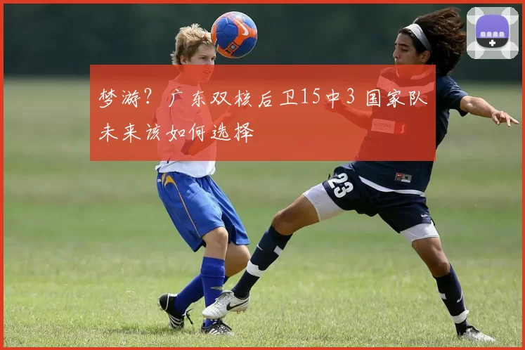 梦游？广东双核后卫15中3 国家队未来该如何选择