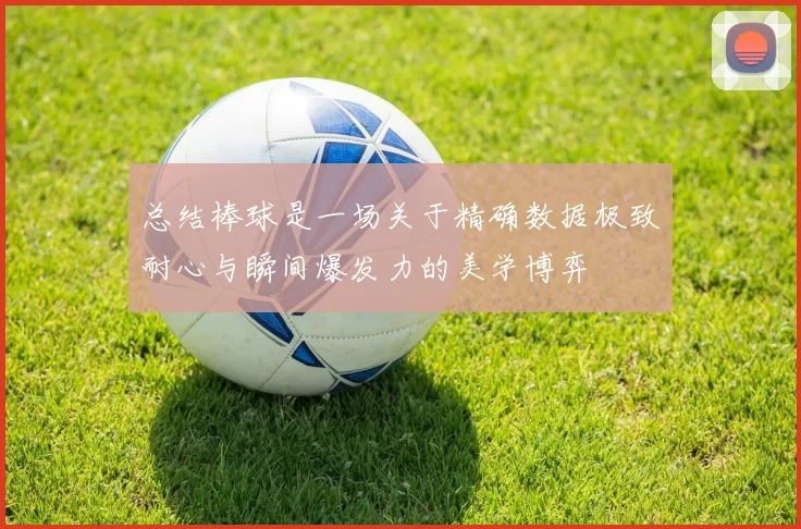 总结棒球是一场关于精确数据极致耐心与瞬间爆发力的美学博弈