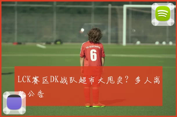 LCK赛区DK战队超市大甩卖？多人离队公告