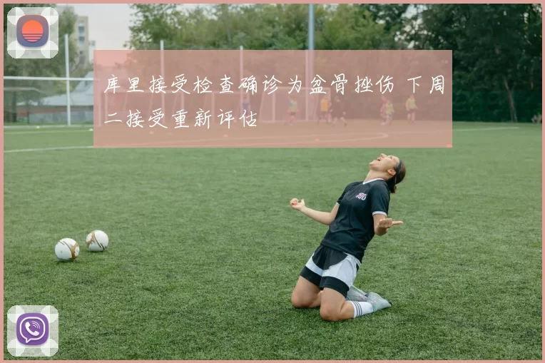 库里接受检查确诊为盆骨挫伤 下周二接受重新评估