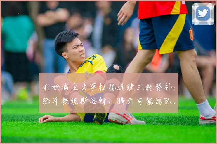 利物浦主力萨拉赫连续三轮替补，怒斥教练斯洛特，暗示可能离队。