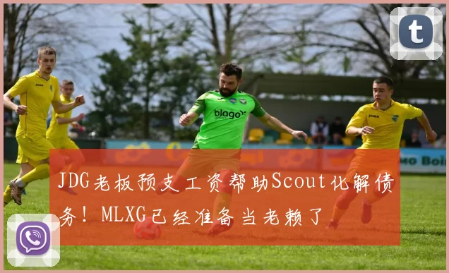 JDG老板预支工资帮助Scout化解债务！MLXG已经准备当老赖了